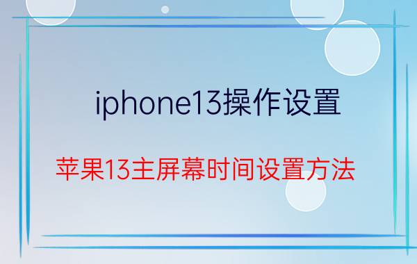 iphone13操作设置 苹果13主屏幕时间设置方法？